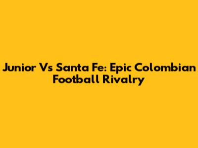 Junior Vs Santa Fe: Epic Colombian Football Rivalry