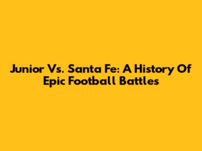 Junior Vs. Santa Fe: A History Of Epic Football Battles