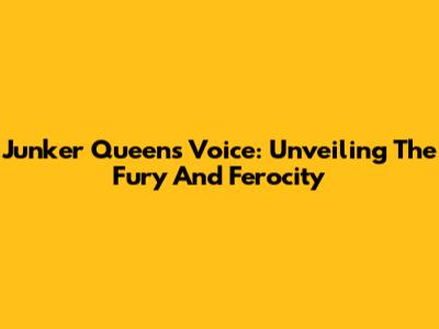 Junker Queen's Voice: Unveiling The Fury And Ferocity