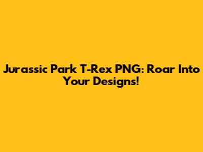 Jurassic Park T-Rex PNG: Roar Into Your Designs!
