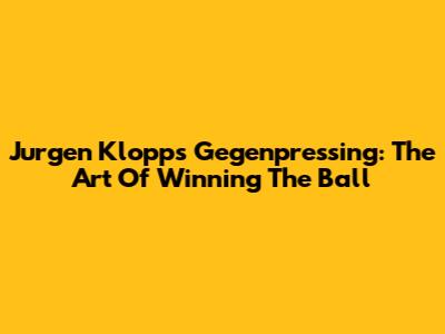 Jurgen Klopp's Gegenpressing: The Art Of Winning The Ball