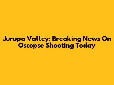 Jurupa Valley: Breaking News On Oscopse Shooting Today