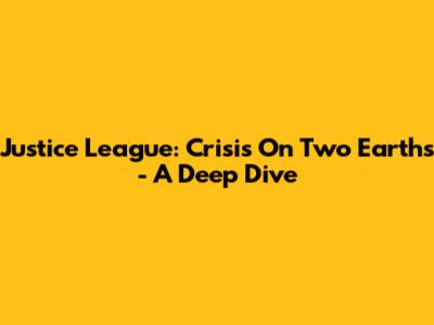 Justice League: Crisis On Two Earths - A Deep Dive