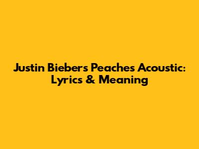 Justin Bieber's "Peaches" Acoustic: Lyrics & Meaning