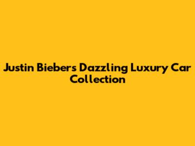 Justin Bieber's Dazzling Luxury Car Collection