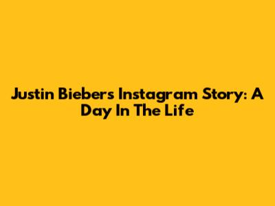 Justin Bieber's Instagram Story: A Day In The Life