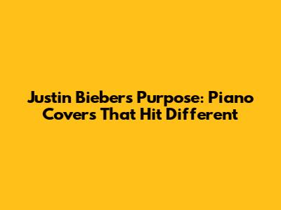Justin Bieber's Purpose: Piano Covers That Hit Different
