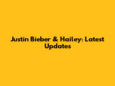Justin Bieber & Hailey: Latest Updates