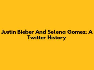Justin Bieber And Selena Gomez: A Twitter History