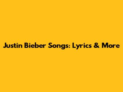 Justin Bieber Songs: Lyrics & More