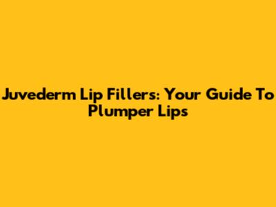 Juvederm Lip Fillers: Your Guide To Plumper Lips