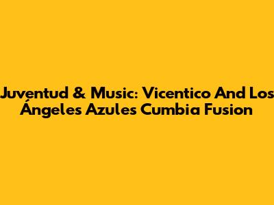 Juventud & Music: Vicentico And Los Ángeles Azules' Cumbia Fusion