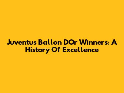 Juventus Ballon D'Or Winners: A History Of Excellence