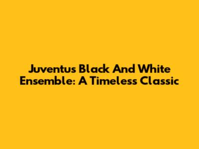 Juventus Black And White Ensemble: A Timeless Classic