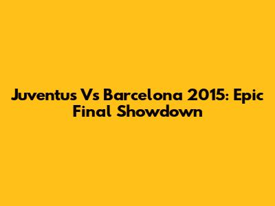 Juventus Vs Barcelona 2015: Epic Final Showdown