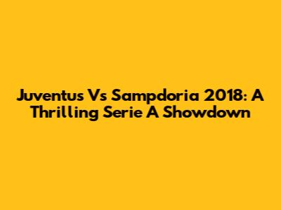 Juventus Vs Sampdoria 2018: A Thrilling Serie A Showdown