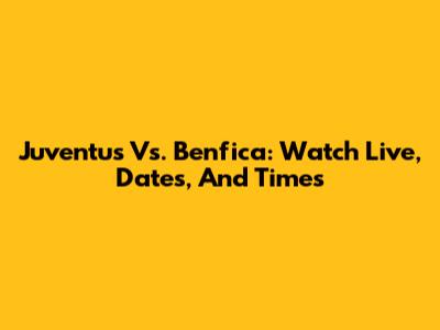 Juventus Vs. Benfica: Watch Live, Dates, And Times