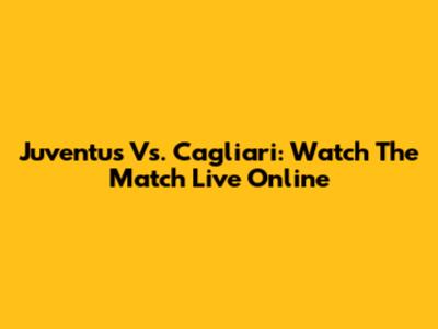 Juventus Vs. Cagliari: Watch The Match Live Online