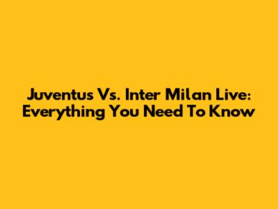 Juventus Vs. Inter Milan Live: Everything You Need To Know