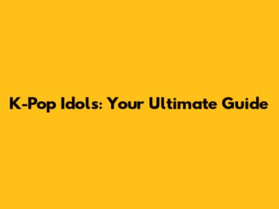 K-Pop Idols: Your Ultimate Guide