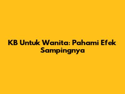 KB Untuk Wanita: Pahami Efek Sampingnya