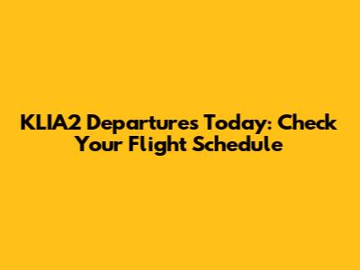 KLIA2 Departures Today: Check Your Flight Schedule