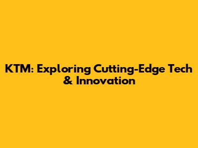 KTM: Exploring Cutting-Edge Tech & Innovation