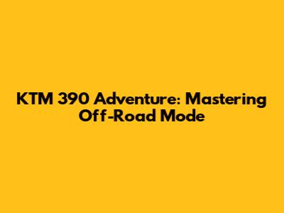 KTM 390 Adventure: Mastering Off-Road Mode