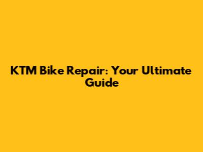 KTM Bike Repair: Your Ultimate Guide