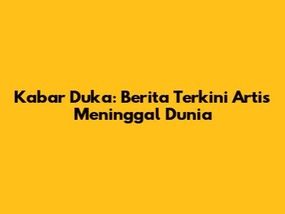 Kabar Duka: Berita Terkini Artis Meninggal Dunia