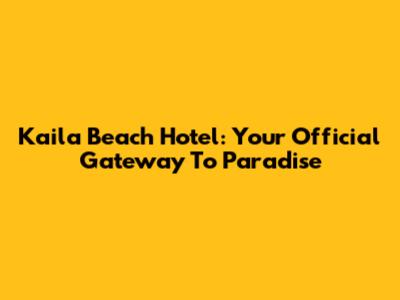 Kaila Beach Hotel: Your Official Gateway To Paradise
