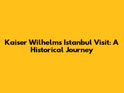 Kaiser Wilhelm's Istanbul Visit: A Historical Journey