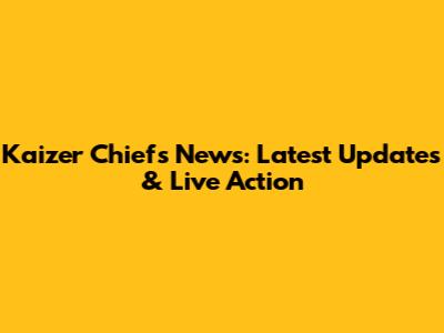 Kaizer Chiefs News: Latest Updates & Live Action