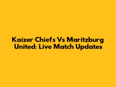 Kaizer Chiefs Vs Maritzburg United: Live Match Updates