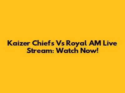 Kaizer Chiefs Vs Royal AM Live Stream: Watch Now!