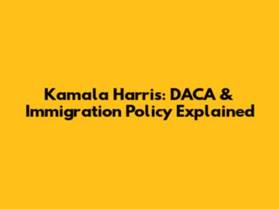 Kamala Harris: DACA & Immigration Policy Explained