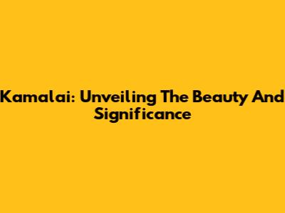 Kamalai: Unveiling The Beauty And Significance