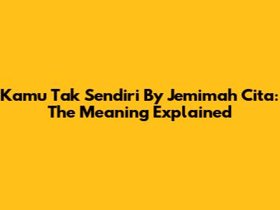 Kamu Tak Sendiri By Jemimah Cita: The Meaning Explained