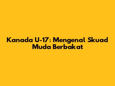 Kanada U-17: Mengenal Skuad Muda Berbakat