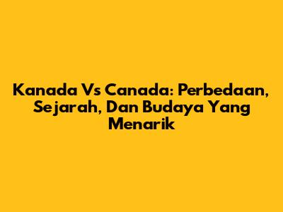 Kanada Vs Canada: Perbedaan, Sejarah, Dan Budaya Yang Menarik
