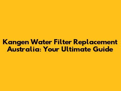 Kangen Water Filter Replacement Australia: Your Ultimate Guide