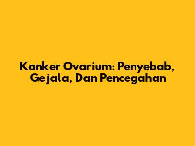 Kanker Ovarium: Penyebab, Gejala, Dan Pencegahan
