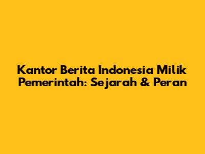 Kantor Berita Indonesia Milik Pemerintah: Sejarah & Peran