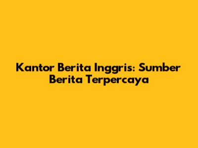 Kantor Berita Inggris: Sumber Berita Terpercaya