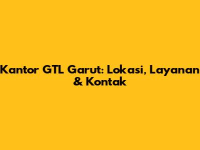 Kantor GTL Garut: Lokasi, Layanan & Kontak