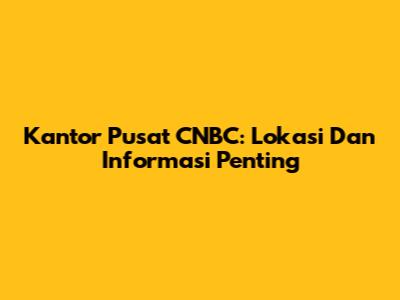 Kantor Pusat CNBC: Lokasi Dan Informasi Penting
