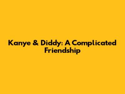 Kanye & Diddy: A Complicated Friendship