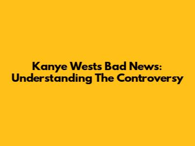 Kanye West's "Bad News": Understanding The Controversy