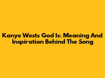 Kanye West's "God Is": Meaning And Inspiration Behind The Song