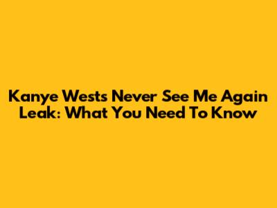 Kanye West's 'Never See Me Again' Leak: What You Need To Know